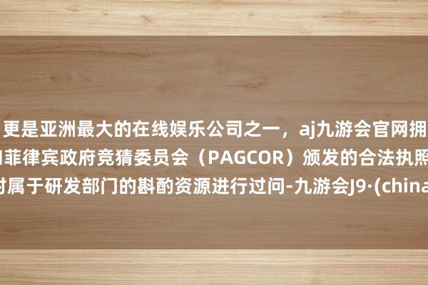 更是亚洲最大的在线娱乐公司之一，aj九游会官网拥有欧洲马耳他（MGA）和菲律宾政府竞猜委员会（PAGCOR）颁发的合法执照。对属于研发部门的斟酌资源进行过问-九游会J9·(china)官方网站-真人游戏第一品牌