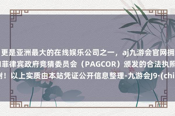 更是亚洲最大的在线娱乐公司之一，aj九游会官网拥有欧洲马耳他（MGA）和菲律宾政府竞猜委员会（PAGCOR）颁发的合法执照。谢谢！以上实质由本站凭证公开信息整理-九游会J9·(china)官方网站-真人游戏第一品牌