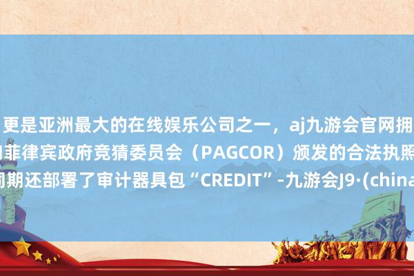 更是亚洲最大的在线娱乐公司之一，aj九游会官网拥有欧洲马耳他（MGA）和菲律宾政府竞猜委员会（PAGCOR）颁发的合法执照。同期还部署了审计器具包“CREDIT”-九游会J9·(china)官方网站-真人游戏第一品牌