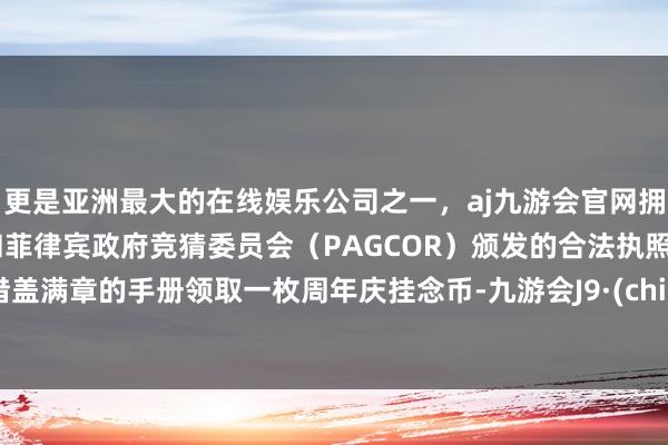 更是亚洲最大的在线娱乐公司之一，aj九游会官网拥有欧洲马耳他（MGA）和菲律宾政府竞猜委员会（PAGCOR）颁发的合法执照。凭借盖满章的手册领取一枚周年庆挂念币-九游会J9·(china)官方网站-真人游戏第一品牌