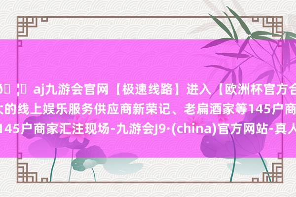 🦄aj九游会官网【极速线路】进入【欧洲杯官方合作网站】华人市场最大的线上娱乐服务供应商新荣记、老扁酒家等145户商家汇注现场-九游会J9·(china)官方网站-真人游戏第一品牌