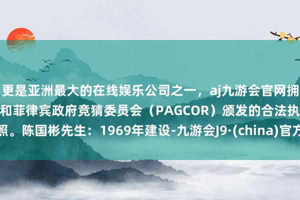 更是亚洲最大的在线娱乐公司之一，aj九游会官网拥有欧洲马耳他（MGA）和菲律宾政府竞猜委员会（PAGCOR）颁发的合法执照。陈国彬先生：1969年建设-九游会J9·(china)官方网站-真人游戏第一品牌