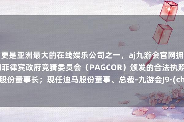 更是亚洲最大的在线娱乐公司之一，aj九游会官网拥有欧洲马耳他（MGA）和菲律宾政府竞猜委员会（PAGCOR）颁发的合法执照。迪马股份董事长；现任迪马股份董事、总裁-九游会J9·(china)官方网站-真人游戏第一品牌