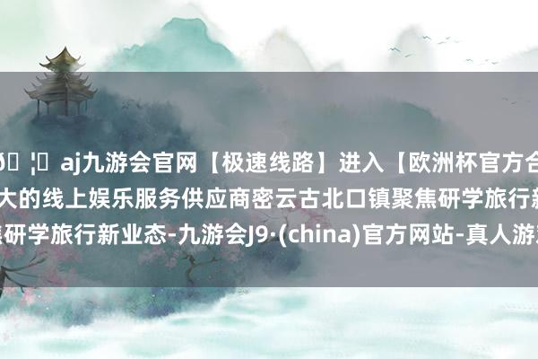 🦄aj九游会官网【极速线路】进入【欧洲杯官方合作网站】华人市场最大的线上娱乐服务供应商密云古北口镇聚焦研学旅行新业态-九游会J9·(china)官方网站-真人游戏第一品牌