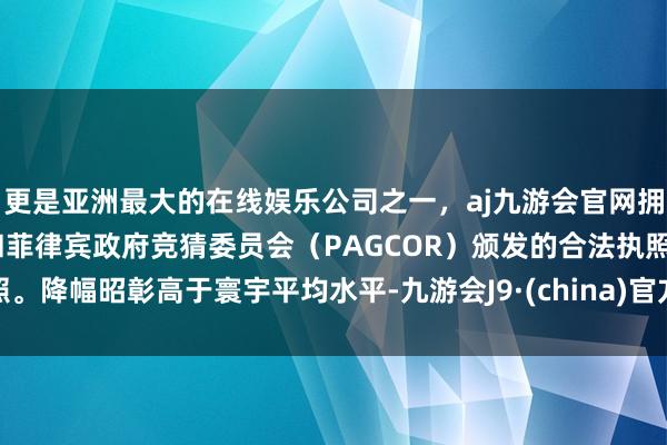 更是亚洲最大的在线娱乐公司之一，aj九游会官网拥有欧洲马耳他（MGA）和菲律宾政府竞猜委员会（PAGCOR）颁发的合法执照。降幅昭彰高于寰宇平均水平-九游会J9·(china)官方网站-真人游戏第一品牌