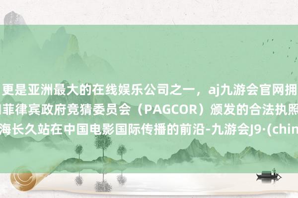 更是亚洲最大的在线娱乐公司之一，aj九游会官网拥有欧洲马耳他（MGA）和菲律宾政府竞猜委员会（PAGCOR）颁发的合法执照。上海长久站在中国电影国际传播的前沿-九游会J9·(china)官方网站-真人游戏第一品牌