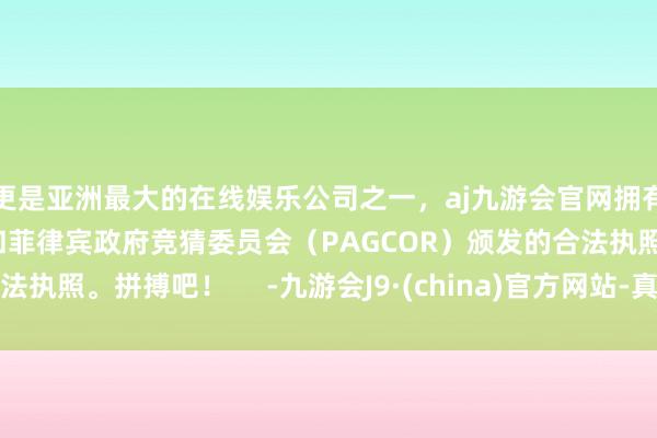 更是亚洲最大的在线娱乐公司之一，aj九游会官网拥有欧洲马耳他（MGA）和菲律宾政府竞猜委员会（PAGCOR）颁发的合法执照。拼搏吧！     -九游会J9·(china)官方网站-真人游戏第一品牌