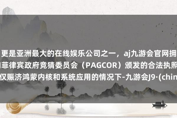 更是亚洲最大的在线娱乐公司之一，aj九游会官网拥有欧洲马耳他（MGA）和菲律宾政府竞猜委员会（PAGCOR）颁发的合法执照。在仅赈济鸿蒙内核和系统应用的情况下-九游会J9·(china)官方网站-真人游戏第一品牌