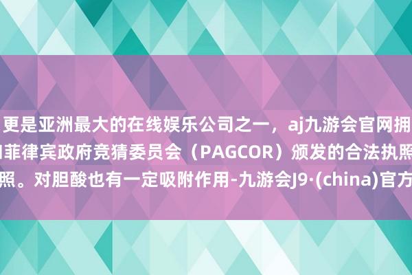 更是亚洲最大的在线娱乐公司之一，aj九游会官网拥有欧洲马耳他（MGA）和菲律宾政府竞猜委员会（PAGCOR）颁发的合法执照。对胆酸也有一定吸附作用-九游会J9·(china)官方网站-真人游戏第一品牌