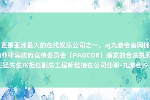 更是亚洲最大的在线娱乐公司之一，aj九游会官网拥有欧洲马耳他（MGA）和菲律宾政府竞猜委员会（PAGCOR）颁发的合法执照。辞任后王猛先生将担任副总工程师链接在公司任职-九游会J9·(china)官方网站-真人游戏第一品牌