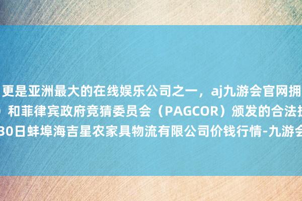 更是亚洲最大的在线娱乐公司之一，aj九游会官网拥有欧洲马耳他（MGA）和菲律宾政府竞猜委员会（PAGCOR）颁发的合法执照。2024年7月30日蚌埠海吉星农家具物流有限公司价钱行情-九游会J9·(china)官方网站-真人游戏第一品牌