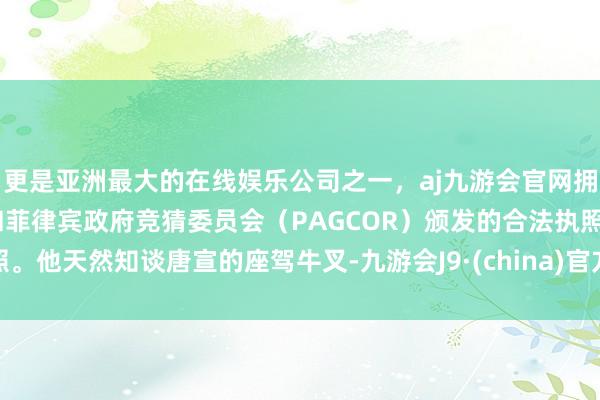 更是亚洲最大的在线娱乐公司之一，aj九游会官网拥有欧洲马耳他（MGA）和菲律宾政府竞猜委员会（PAGCOR）颁发的合法执照。他天然知谈唐宣的座驾牛叉-九游会J9·(china)官方网站-真人游戏第一品牌