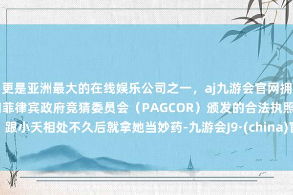 更是亚洲最大的在线娱乐公司之一，aj九游会官网拥有欧洲马耳他（MGA）和菲律宾政府竞猜委员会（PAGCOR）颁发的合法执照。跟小夭相处不久后就拿她当妙药-九游会J9·(china)官方网站-真人游戏第一品牌