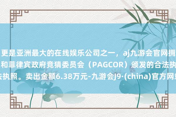 更是亚洲最大的在线娱乐公司之一，aj九游会官网拥有欧洲马耳他（MGA）和菲律宾政府竞猜委员会（PAGCOR）颁发的合法执照。卖出金额6.38万元-九游会J9·(china)官方网站-真人游戏第一品牌