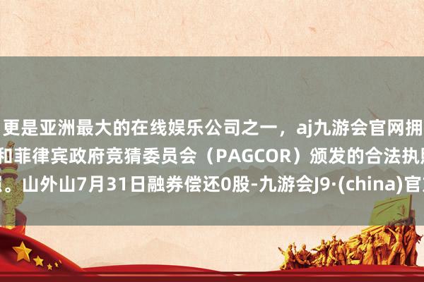 更是亚洲最大的在线娱乐公司之一，aj九游会官网拥有欧洲马耳他（MGA）和菲律宾政府竞猜委员会（PAGCOR）颁发的合法执照。山外山7月31日融券偿还0股-九游会J9·(china)官方网站-真人游戏第一品牌