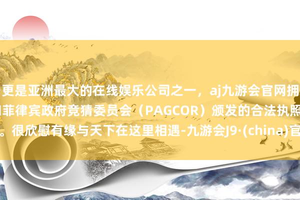 更是亚洲最大的在线娱乐公司之一，aj九游会官网拥有欧洲马耳他（MGA）和菲律宾政府竞猜委员会（PAGCOR）颁发的合法执照。很欣慰有缘与天下在这里相遇-九游会J9·(china)官方网站-真人游戏第一品牌