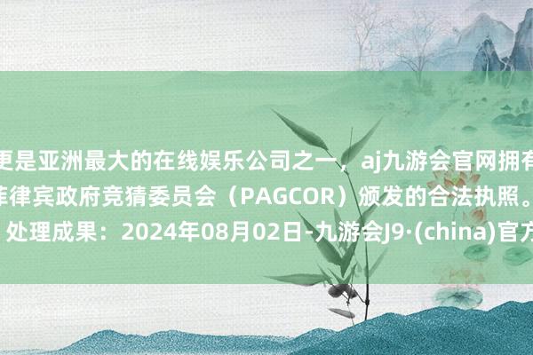 更是亚洲最大的在线娱乐公司之一，aj九游会官网拥有欧洲马耳他（MGA）和菲律宾政府竞猜委员会（PAGCOR）颁发的合法执照。处理成果：2024年08月02日-九游会J9·(china)官方网站-真人游戏第一品牌