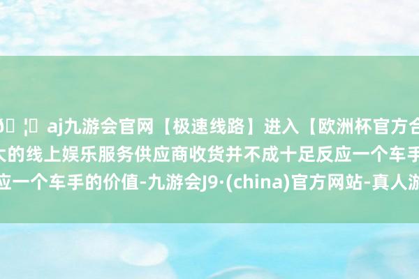 🦄aj九游会官网【极速线路】进入【欧洲杯官方合作网站】华人市场最大的线上娱乐服务供应商收货并不成十足反应一个车手的价值-九游会J9·(china)官方网站-真人游戏第一品牌