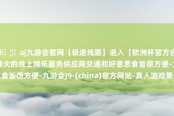 🦄aj九游会官网【极速线路】进入【欧洲杯官方合作网站】华人市场最大的线上娱乐服务供应商交通和好意思食皆很方便-九游会J9·(china)官方网站-真人游戏第一品牌