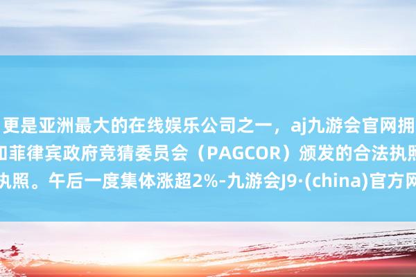 更是亚洲最大的在线娱乐公司之一，aj九游会官网拥有欧洲马耳他（MGA）和菲律宾政府竞猜委员会（PAGCOR）颁发的合法执照。午后一度集体涨超2%-九游会J9·(china)官方网站-真人游戏第一品牌