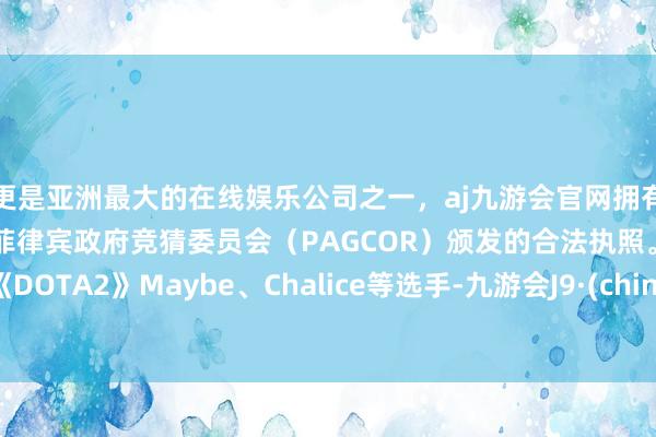 更是亚洲最大的在线娱乐公司之一，aj九游会官网拥有欧洲马耳他（MGA）和菲律宾政府竞猜委员会（PAGCOR）颁发的合法执照。以及《DOTA2》Maybe、Chalice等选手-九游会J9·(china)官方网站-真人游戏第一品牌