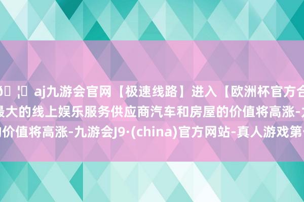 🦄aj九游会官网【极速线路】进入【欧洲杯官方合作网站】华人市场最大的线上娱乐服务供应商汽车和房屋的价值将高涨-九游会J9·(china)官方网站-真人游戏第一品牌