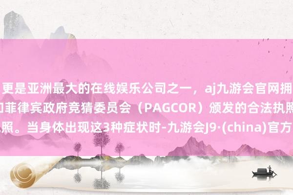 更是亚洲最大的在线娱乐公司之一，aj九游会官网拥有欧洲马耳他（MGA）和菲律宾政府竞猜委员会（PAGCOR）颁发的合法执照。当身体出现这3种症状时-九游会J9·(china)官方网站-真人游戏第一品牌