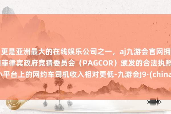 更是亚洲最大的在线娱乐公司之一，aj九游会官网拥有欧洲马耳他（MGA）和菲律宾政府竞猜委员会（PAGCOR）颁发的合法执照。小平台上的网约车司机收入相对更低-九游会J9·(china)官方网站-真人游戏第一品牌