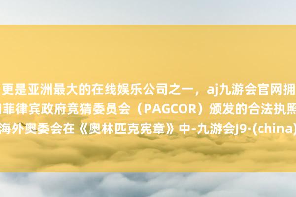 更是亚洲最大的在线娱乐公司之一，aj九游会官网拥有欧洲马耳他（MGA）和菲律宾政府竞猜委员会（PAGCOR）颁发的合法执照。海外奥委会在《奥林匹克宪章》中-九游会J9·(china)官方网站-真人游戏第一品牌