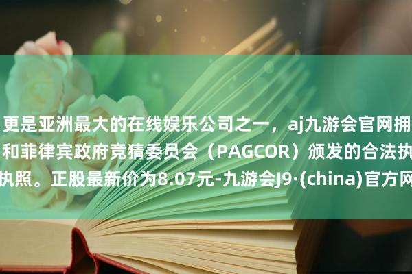 更是亚洲最大的在线娱乐公司之一，aj九游会官网拥有欧洲马耳他（MGA）和菲律宾政府竞猜委员会（PAGCOR）颁发的合法执照。正股最新价为8.07元-九游会J9·(china)官方网站-真人游戏第一品牌