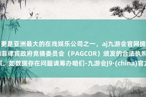 更是亚洲最大的在线娱乐公司之一，aj九游会官网拥有欧洲马耳他（MGA）和菲律宾政府竞猜委员会（PAGCOR）颁发的合法执照。如数据存在问题请筹办咱们-九游会J9·(china)官方网站-真人游戏第一品牌