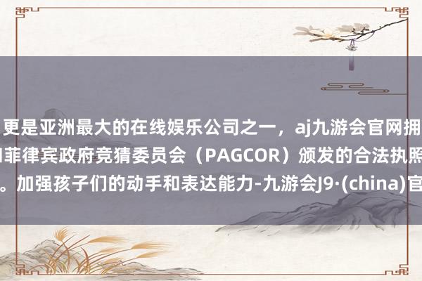 更是亚洲最大的在线娱乐公司之一，aj九游会官网拥有欧洲马耳他（MGA）和菲律宾政府竞猜委员会（PAGCOR）颁发的合法执照。加强孩子们的动手和表达能力-九游会J9·(china)官方网站-真人游戏第一品牌