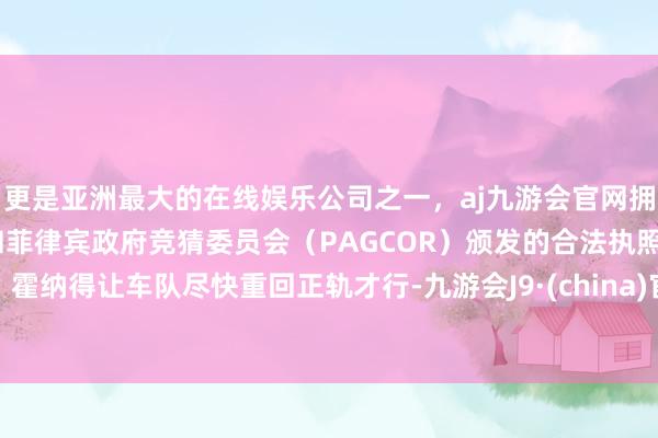 更是亚洲最大的在线娱乐公司之一，aj九游会官网拥有欧洲马耳他（MGA）和菲律宾政府竞猜委员会（PAGCOR）颁发的合法执照。霍纳得让车队尽快重回正轨才行-九游会J9·(china)官方网站-真人游戏第一品牌