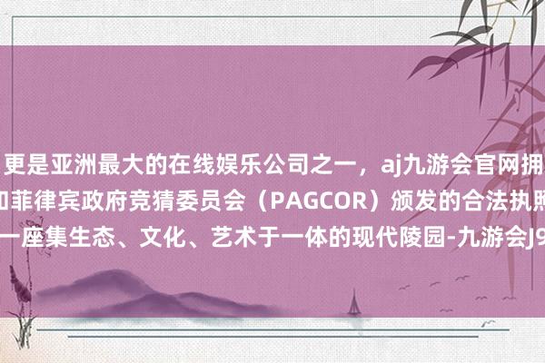 更是亚洲最大的在线娱乐公司之一，aj九游会官网拥有欧洲马耳他（MGA）和菲律宾政府竞猜委员会（PAGCOR）颁发的合法执照。力求打造一座集生态、文化、艺术于一体的现代陵园-九游会J9·(china)官方网站-真人游戏第一品牌