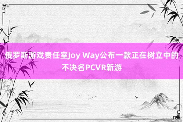 俄罗斯游戏责任室Joy Way公布一款正在树立中的不决名PCVR新游