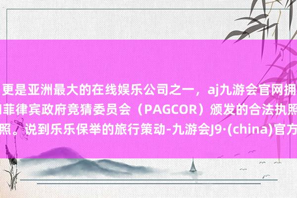 更是亚洲最大的在线娱乐公司之一，aj九游会官网拥有欧洲马耳他（MGA）和菲律宾政府竞猜委员会（PAGCOR）颁发的合法执照。说到乐乐保举的旅行策动-九游会J9·(china)官方网站-真人游戏第一品牌