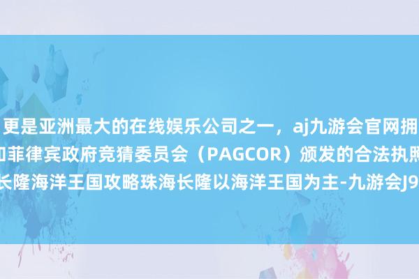 更是亚洲最大的在线娱乐公司之一，aj九游会官网拥有欧洲马耳他（MGA）和菲律宾政府竞猜委员会（PAGCOR）颁发的合法执照。1、珠海长隆海洋王国攻略珠海长隆以海洋王国为主-九游会J9·(china)官方网站-真人游戏第一品牌