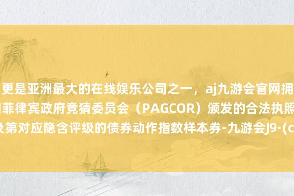 更是亚洲最大的在线娱乐公司之一，aj九游会官网拥有欧洲马耳他（MGA）和菲律宾政府竞猜委员会（PAGCOR）颁发的合法执照。分手及第对应隐含评级的债券动作指数样本券-九游会J9·(china)官方网站-真人游戏第一品牌