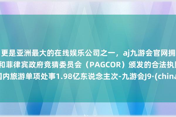 更是亚洲最大的在线娱乐公司之一，aj九游会官网拥有欧洲马耳他（MGA）和菲律宾政府竞猜委员会（PAGCOR）颁发的合法执照。国内旅游单项处事1.98亿东说念主次-九游会J9·(china)官方网站-真人游戏第一品牌