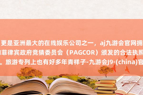 更是亚洲最大的在线娱乐公司之一，aj九游会官网拥有欧洲马耳他（MGA）和菲律宾政府竞猜委员会（PAGCOR）颁发的合法执照。旅游专列上也有好多年青样子-九游会J9·(china)官方网站-真人游戏第一品牌