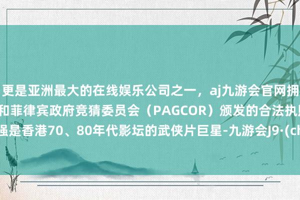 更是亚洲最大的在线娱乐公司之一，aj九游会官网拥有欧洲马耳他（MGA）和菲律宾政府竞猜委员会（PAGCOR）颁发的合法执照。徐少强是香港70、80年代影坛的武侠片巨星-九游会J9·(china)官方网站-真人游戏第一品牌