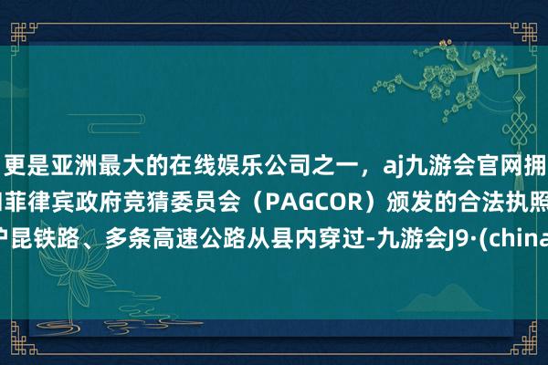 更是亚洲最大的在线娱乐公司之一，aj九游会官网拥有欧洲马耳他（MGA）和菲律宾政府竞猜委员会（PAGCOR）颁发的合法执照。沪昆铁路、多条高速公路从县内穿过-九游会J9·(china)官方网站-真人游戏第一品牌