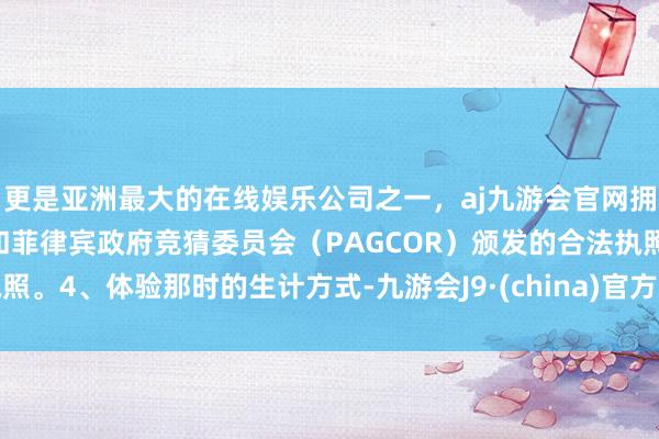 更是亚洲最大的在线娱乐公司之一，aj九游会官网拥有欧洲马耳他（MGA）和菲律宾政府竞猜委员会（PAGCOR）颁发的合法执照。4、体验那时的生计方式-九游会J9·(china)官方网站-真人游戏第一品牌