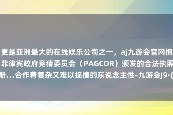 更是亚洲最大的在线娱乐公司之一，aj九游会官网拥有欧洲马耳他（MGA）和菲律宾政府竞猜委员会（PAGCOR）颁发的合法执照。猎女手册…合作着复杂又难以捉摸的东说念主性-九游会J9·(china)官方网站-真人游戏第一品牌