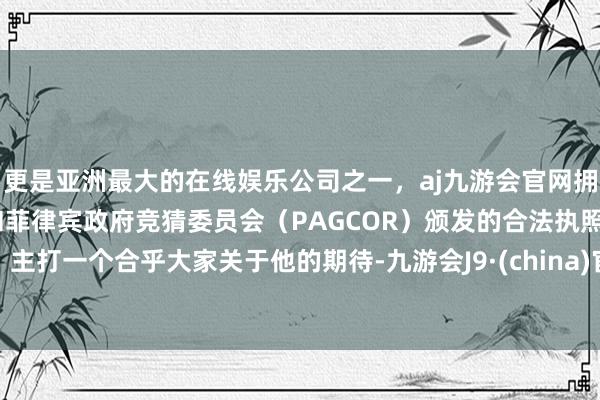 更是亚洲最大的在线娱乐公司之一，aj九游会官网拥有欧洲马耳他（MGA）和菲律宾政府竞猜委员会（PAGCOR）颁发的合法执照。主打一个合乎大家关于他的期待-九游会J9·(china)官方网站-真人游戏第一品牌