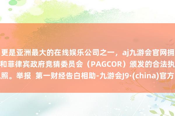 更是亚洲最大的在线娱乐公司之一，aj九游会官网拥有欧洲马耳他（MGA）和菲律宾政府竞猜委员会（PAGCOR）颁发的合法执照。举报  第一财经告白相助-九游会J9·(china)官方网站-真人游戏第一品牌