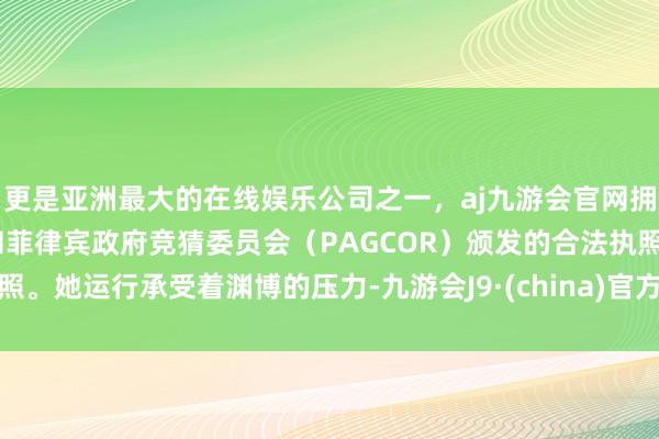 更是亚洲最大的在线娱乐公司之一，aj九游会官网拥有欧洲马耳他（MGA）和菲律宾政府竞猜委员会（PAGCOR）颁发的合法执照。她运行承受着渊博的压力-九游会J9·(china)官方网站-真人游戏第一品牌