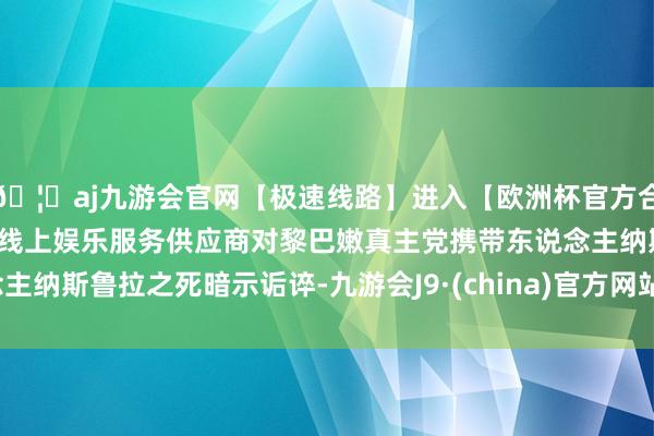 🦄aj九游会官网【极速线路】进入【欧洲杯官方合作网站】华人市场最大的线上娱乐服务供应商对黎巴嫩真主党携带东说念主纳斯鲁拉之死暗示诟谇-九游会J9·(china)官方网站-真人游戏第一品牌