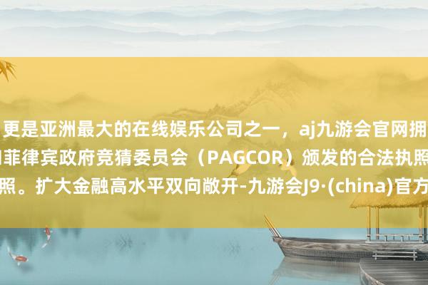 更是亚洲最大的在线娱乐公司之一，aj九游会官网拥有欧洲马耳他（MGA）和菲律宾政府竞猜委员会（PAGCOR）颁发的合法执照。扩大金融高水平双向敞开-九游会J9·(china)官方网站-真人游戏第一品牌