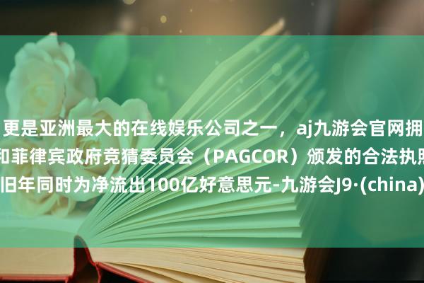 更是亚洲最大的在线娱乐公司之一，aj九游会官网拥有欧洲马耳他（MGA）和菲律宾政府竞猜委员会（PAGCOR）颁发的合法执照。旧年同时为净流出100亿好意思元-九游会J9·(china)官方网站-真人游戏第一品牌